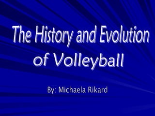 The History and Evolution  of Volleyball By: Michaela Rikard 