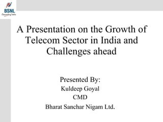 A Presentation on the Growth of Telecom Sector in India and Challenges ahead Presented By: Kuldeep Goyal CMD Bharat Sanchar Nigam Ltd . 