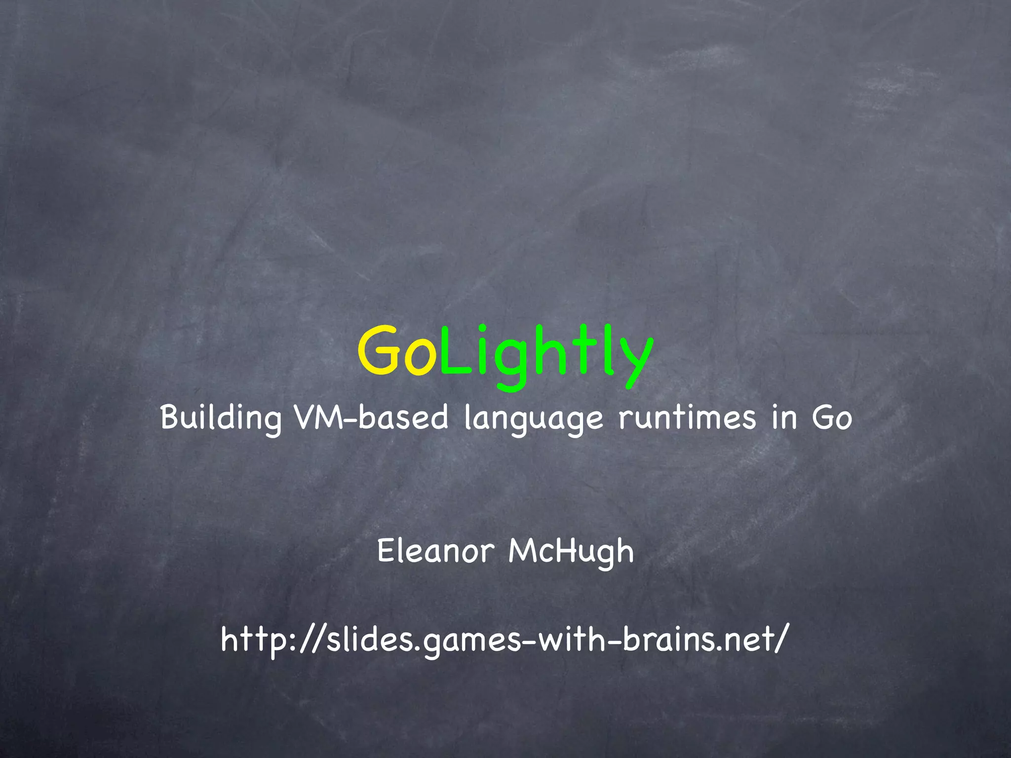 GoLightly
Building VM-based language runtimes in Go


            Eleanor McHugh

   http://slides.games-with-brains.net/
 