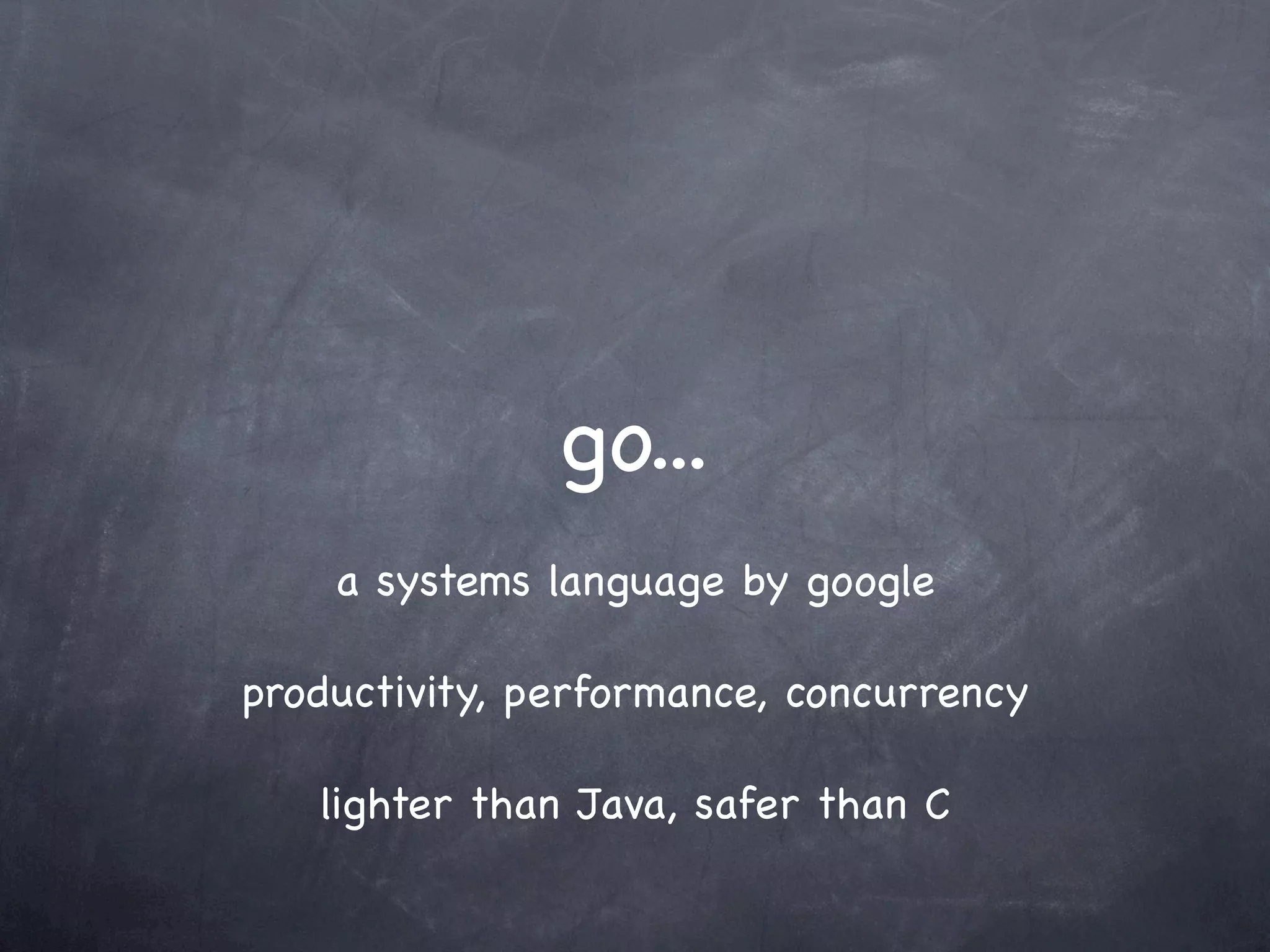 go...
    a systems language by google

productivity, performance, concurrency

   lighter than Java, safer than C
 