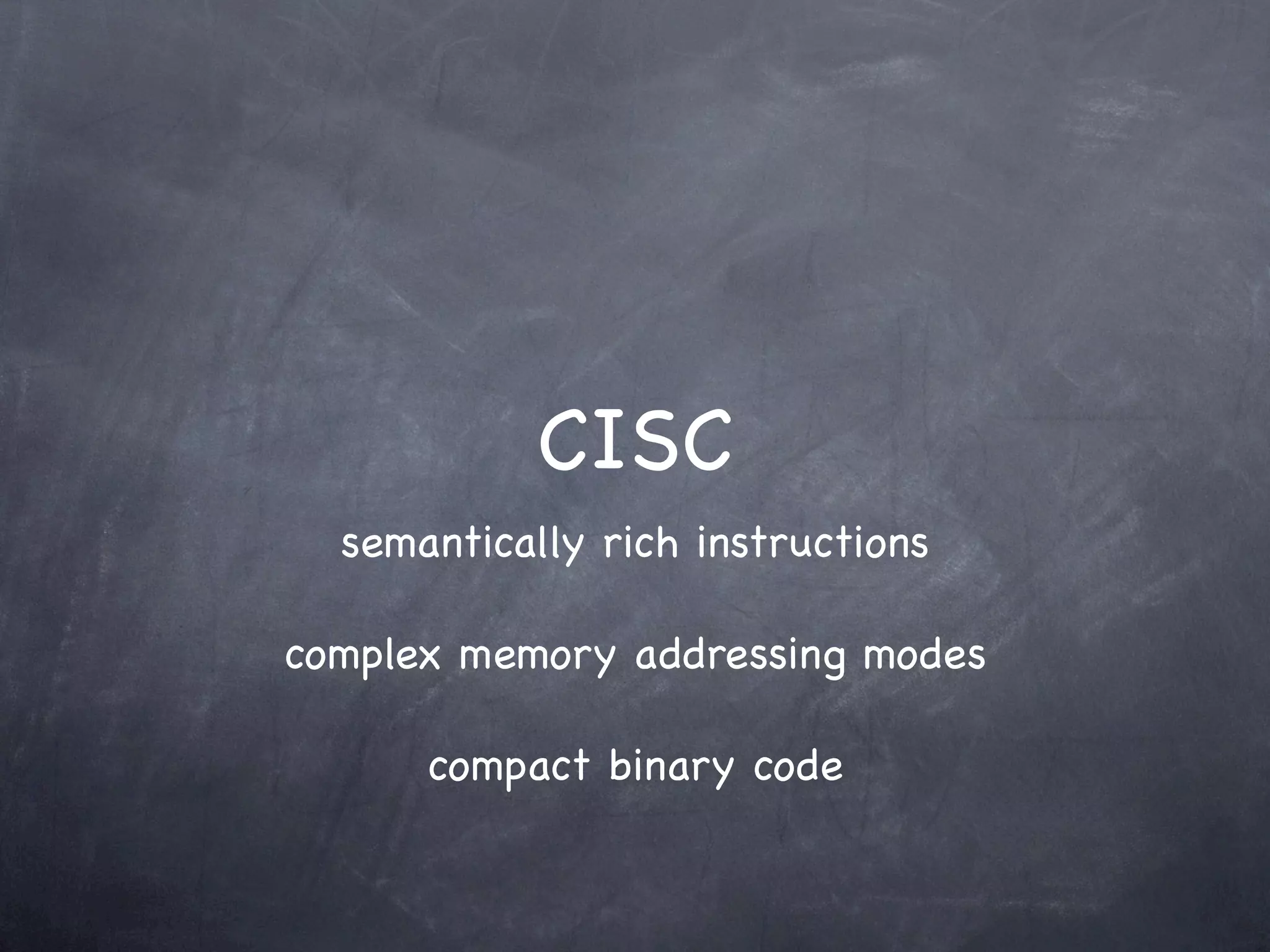 CISC
  semantically rich instructions

complex memory addressing modes

      compact binary code
 