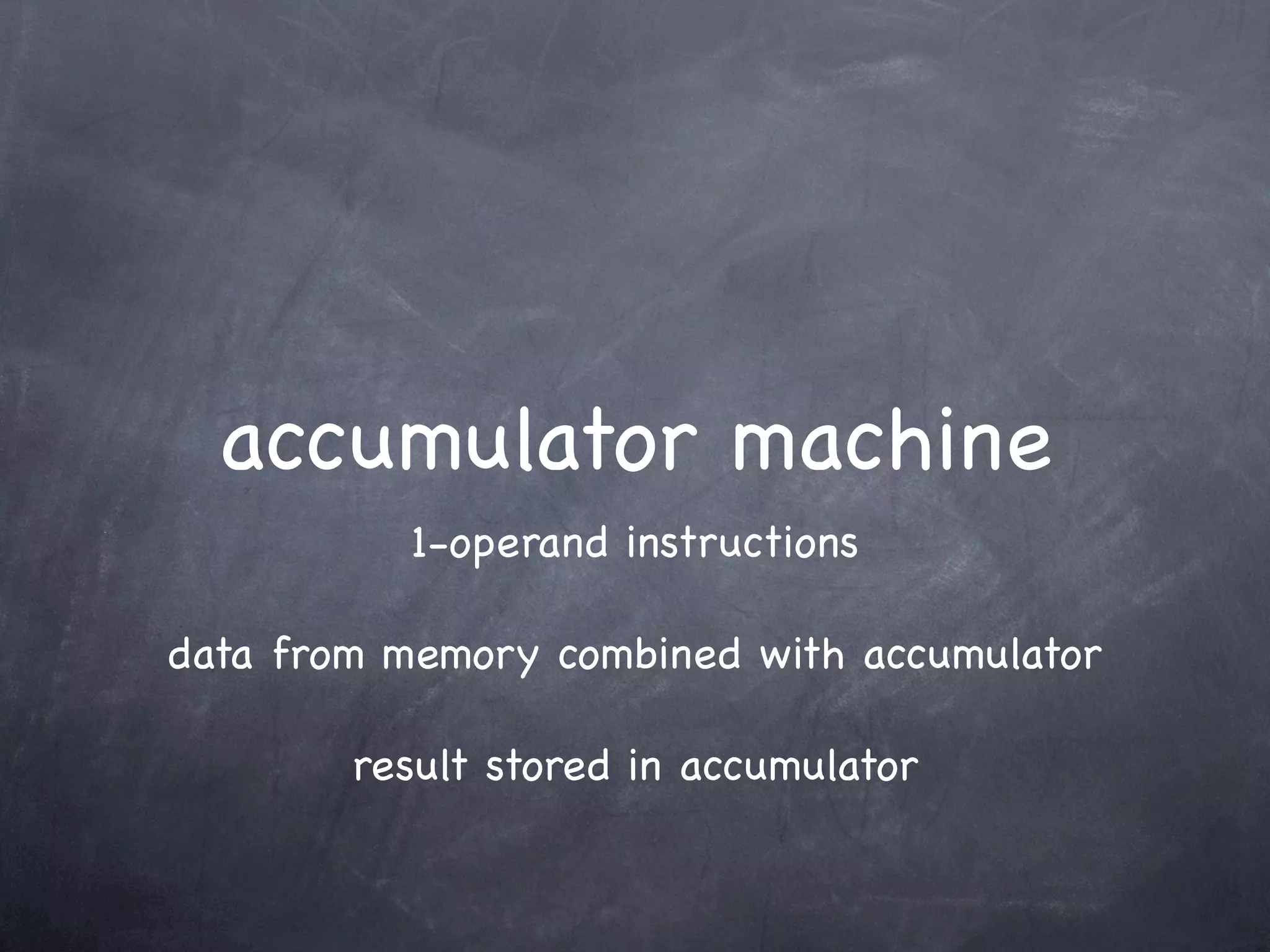 accumulator machine
          1-operand instructions

data from memory combined with accumulator

        result stored in accumulator
 