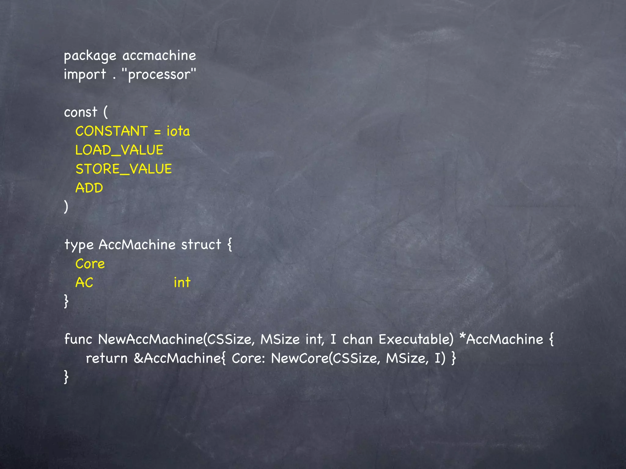 package accmachine
import . "processor"

const (
  CONSTANT = iota
  LOAD_VALUE
  STORE_VALUE
  ADD
)

type AccMachine struct {
  Core
  AC! ! ! ! int
}

func NewAccMachine(CSSize, MSize int, I chan Executable) *AccMachine {
! return &AccMachine{ Core: NewCore(CSSize, MSize, I) }
}
 