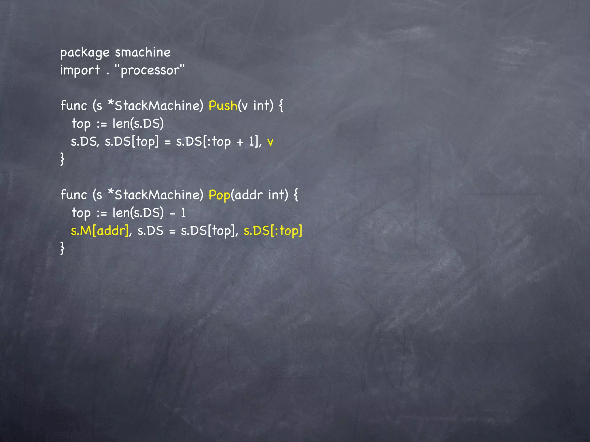 package smachine
import . "processor"

func (s *StackMachine) Push(v int) {
  top := len(s.DS)
  s.DS, s.DS[top] = s.DS[:top + 1], v
}

func (s *StackMachine) Pop(addr int) {
  top := len(s.DS) - 1
  s.M[addr], s.DS = s.DS[top], s.DS[:top]
}
 