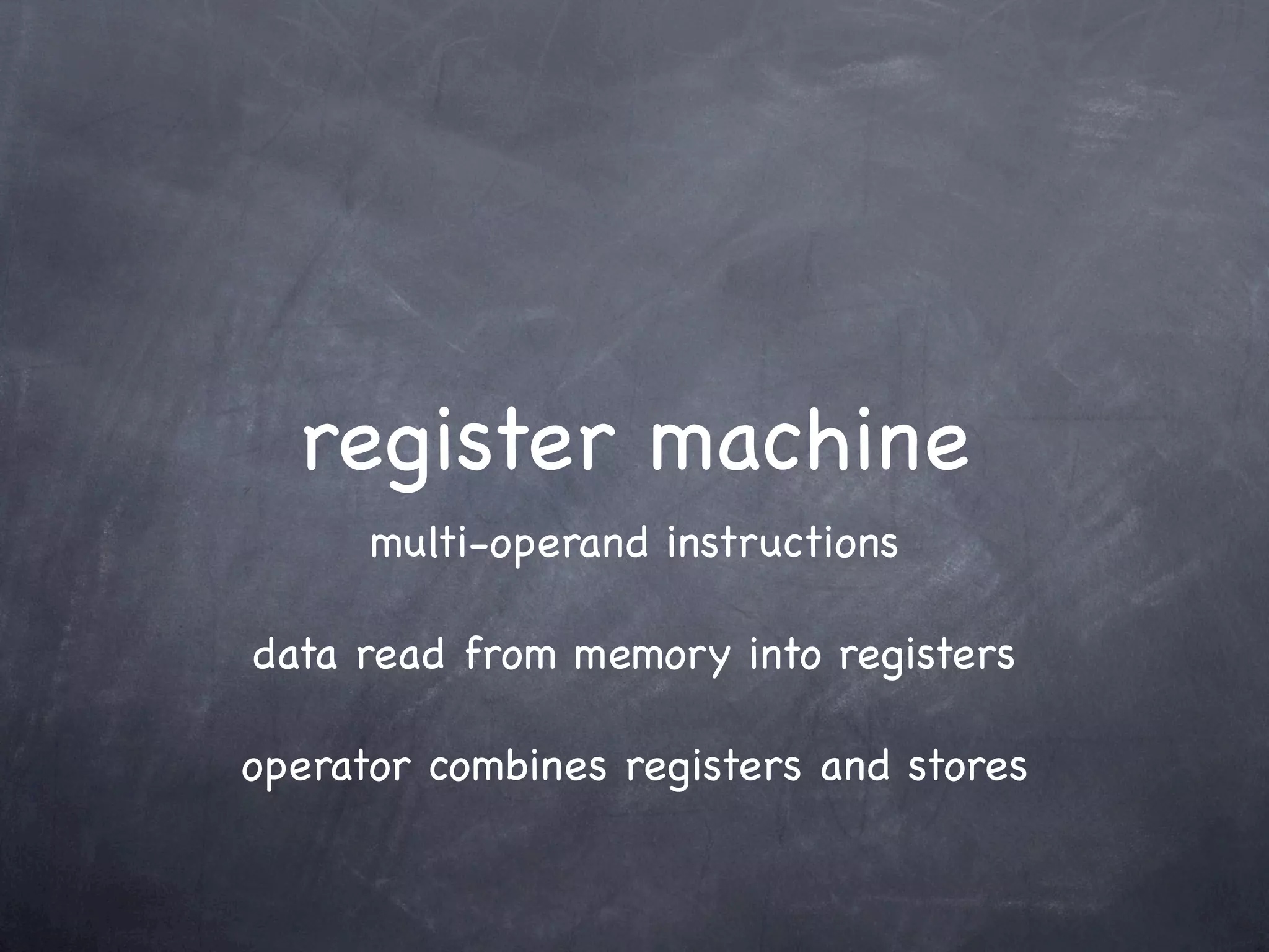 register machine
      multi-operand instructions

data read from memory into registers

operator combines registers and stores
 