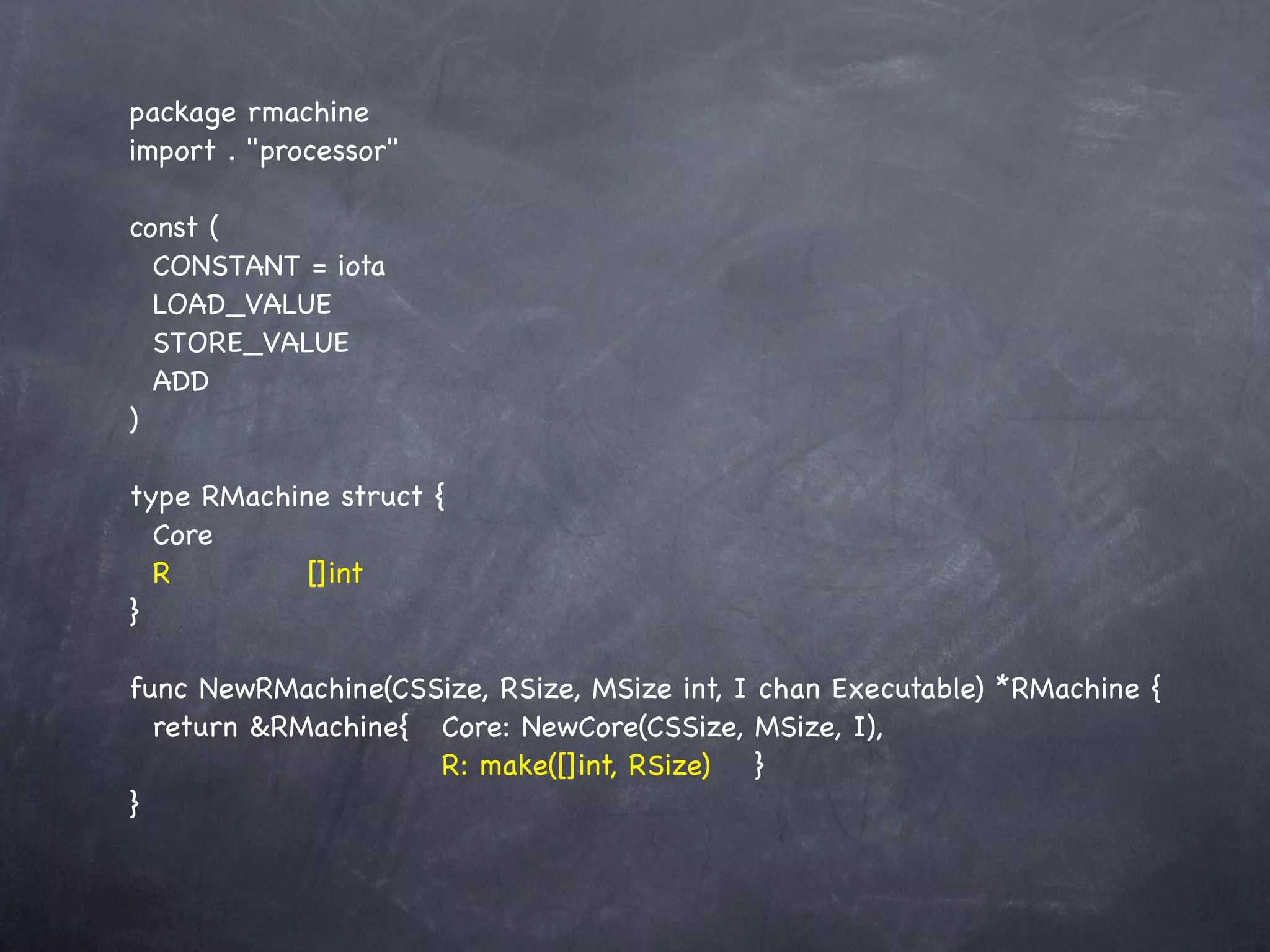 package rmachine
import . "processor"

const (
  CONSTANT = iota
  LOAD_VALUE
  STORE_VALUE
  ADD
)

type RMachine struct {
  Core
  R! ! ! []int
}

func NewRMachine(CSSize, RSize, MSize int, I chan Executable) *RMachine {
  return &RMachine{! Core: NewCore(CSSize, MSize, I),
  !    ! ! ! ! ! R: make([]int, RSize)! }
}
 