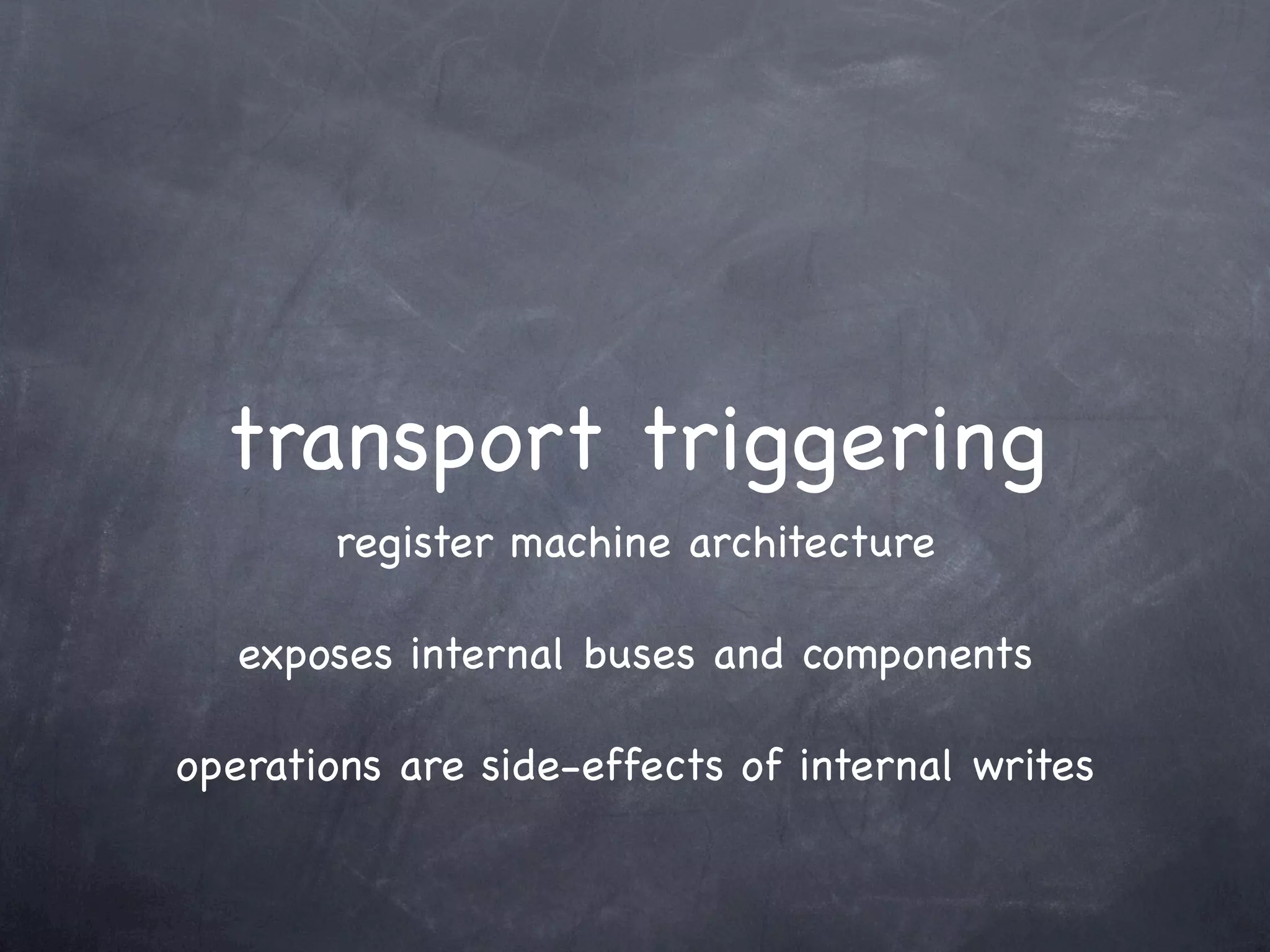 transport triggering
       register machine architecture

   exposes internal buses and components

operations are side-effects of internal writes
 