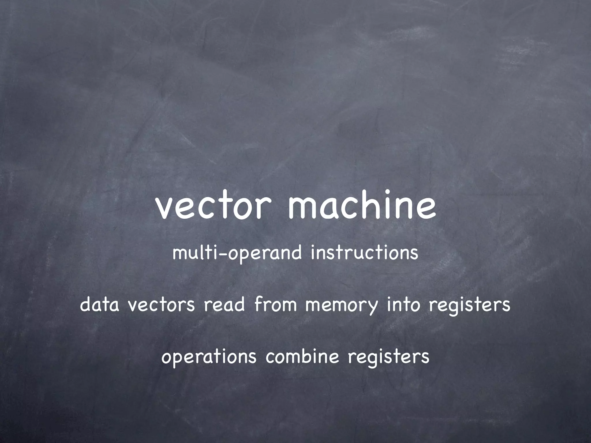vector machine
         multi-operand instructions

data vectors read from memory into registers

        operations combine registers
 