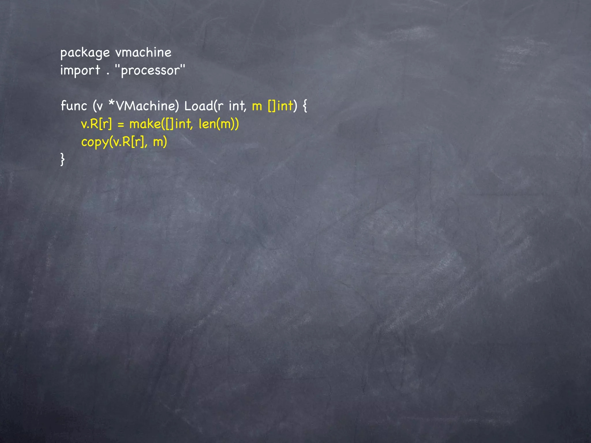 package vmachine
import . "processor"

func (v *VMachine) Load(r int, m []int) {
! v.R[r] = make([]int, len(m))
! copy(v.R[r], m)
}
 
