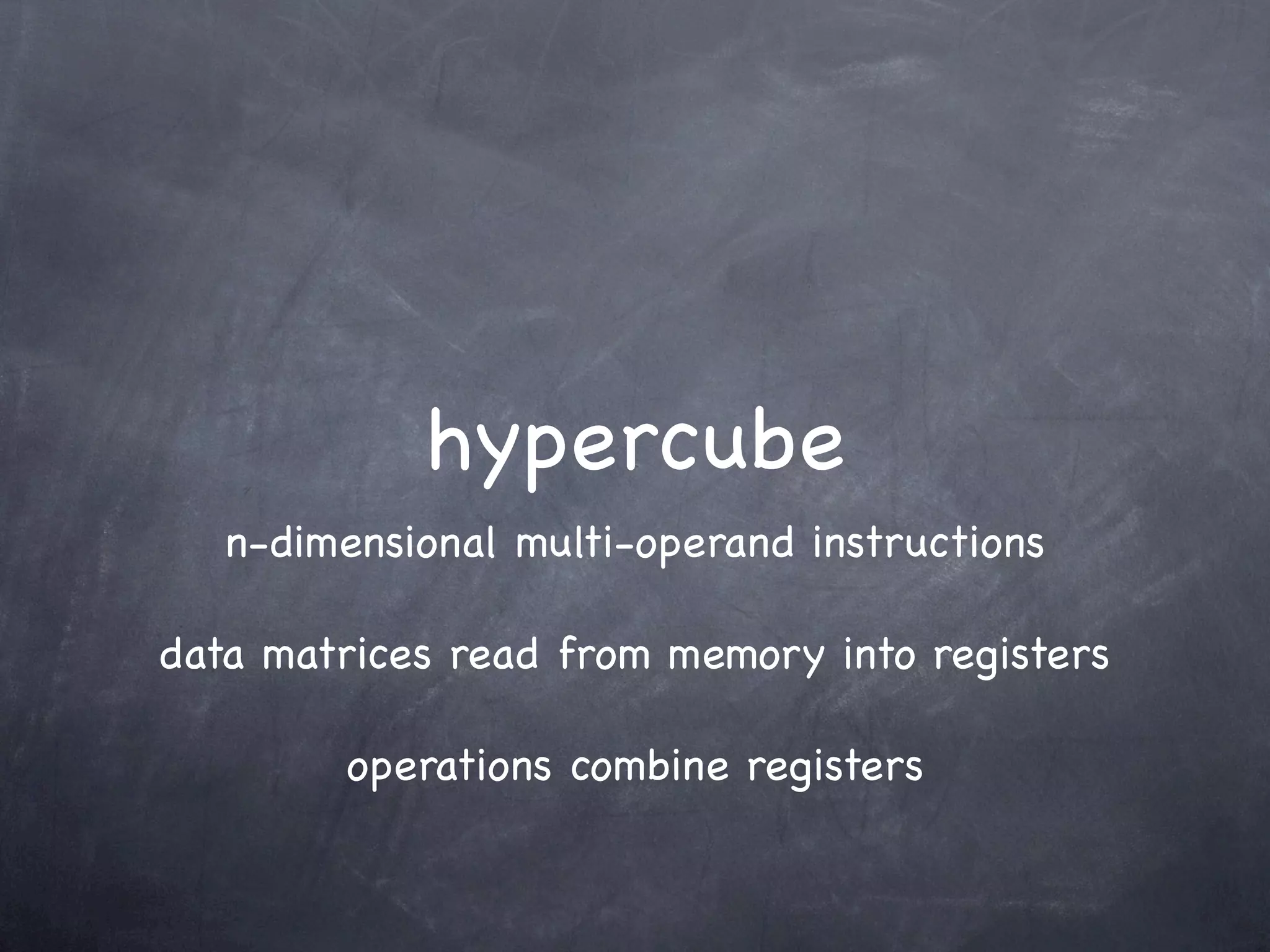 hypercube
   n-dimensional multi-operand instructions

data matrices read from memory into registers

        operations combine registers
 