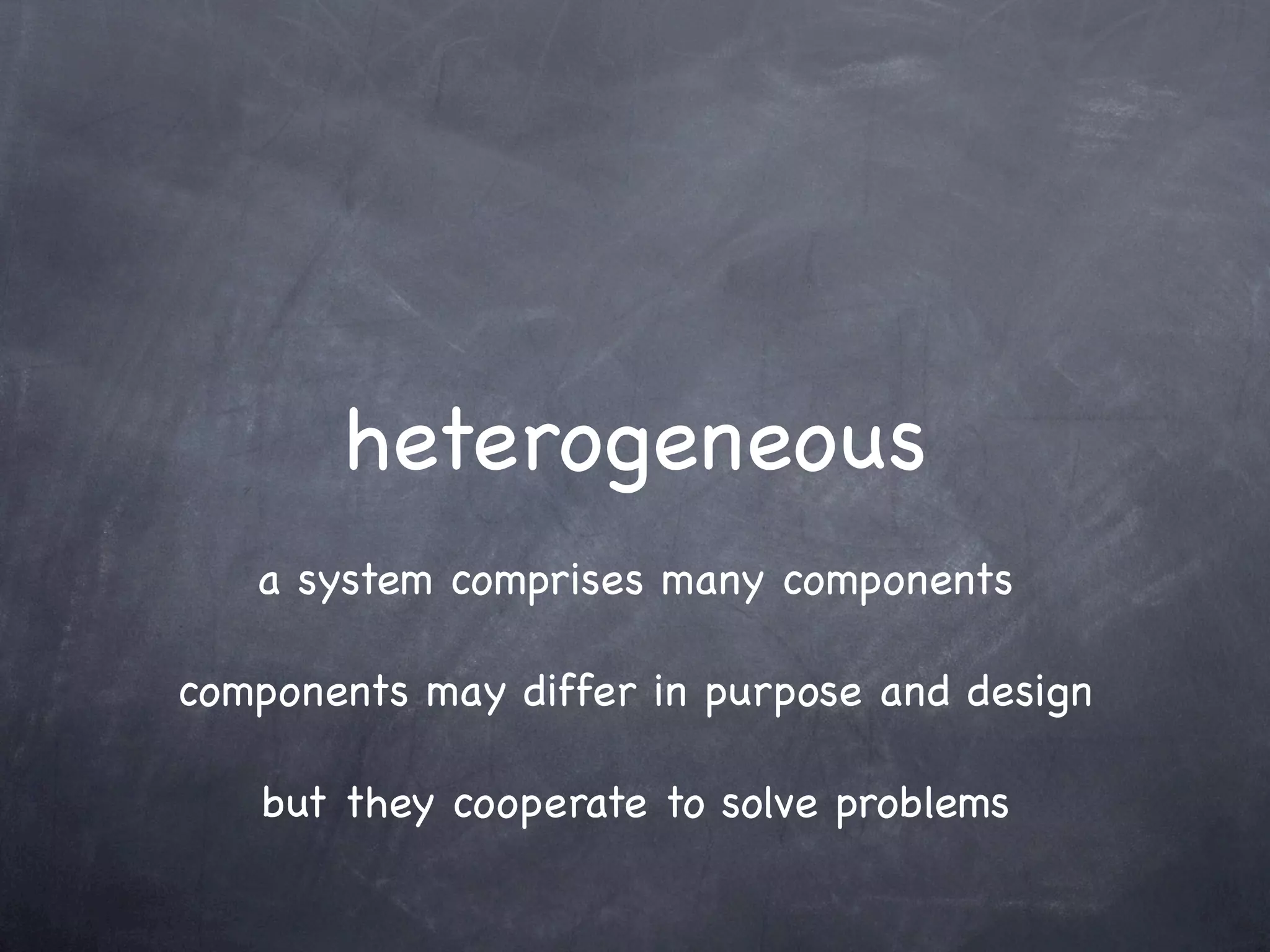 heterogeneous
   a system comprises many components

components may differ in purpose and design

   but they cooperate to solve problems
 