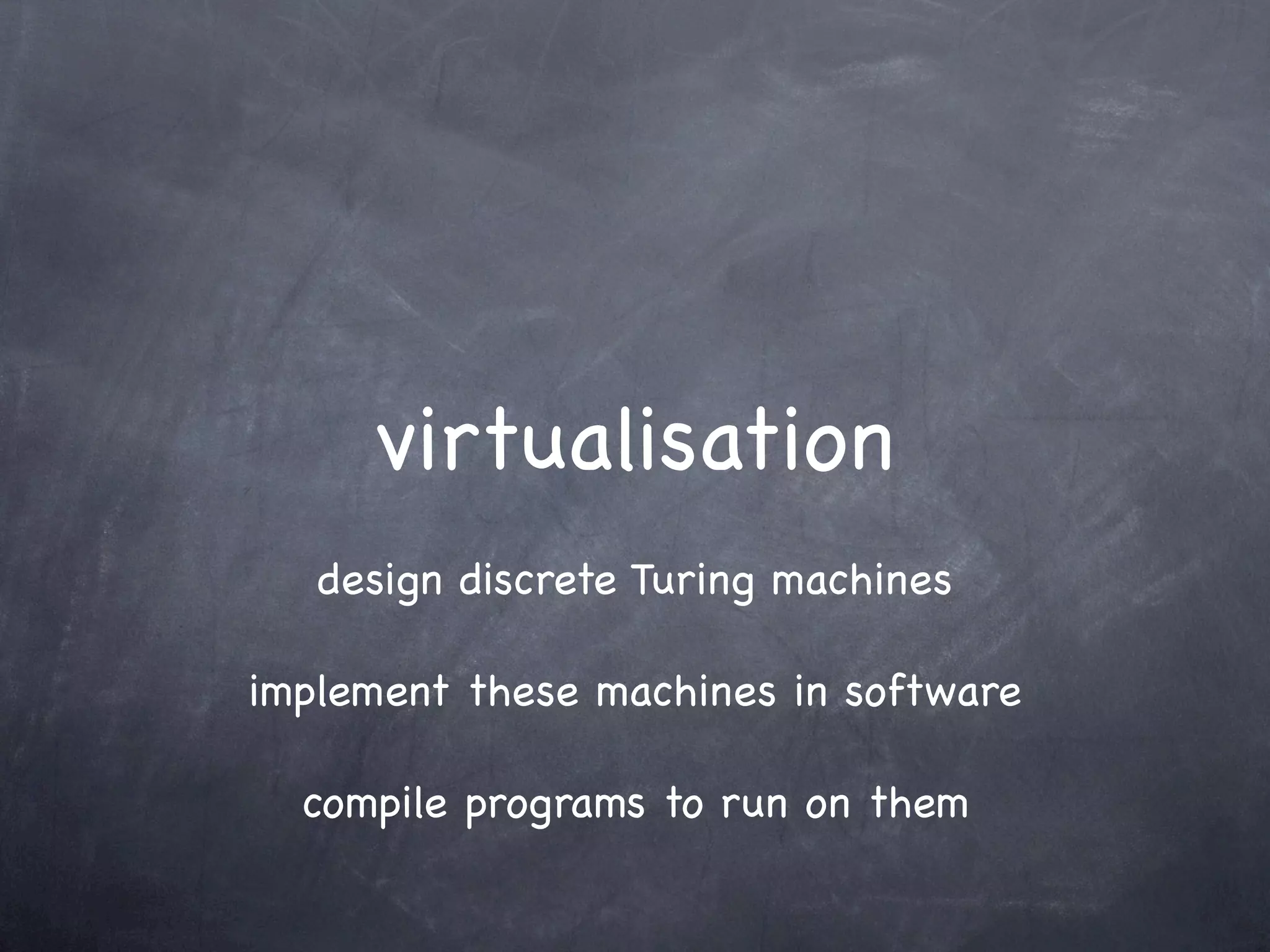 virtualisation
   design discrete Turing machines

implement these machines in software

  compile programs to run on them
 