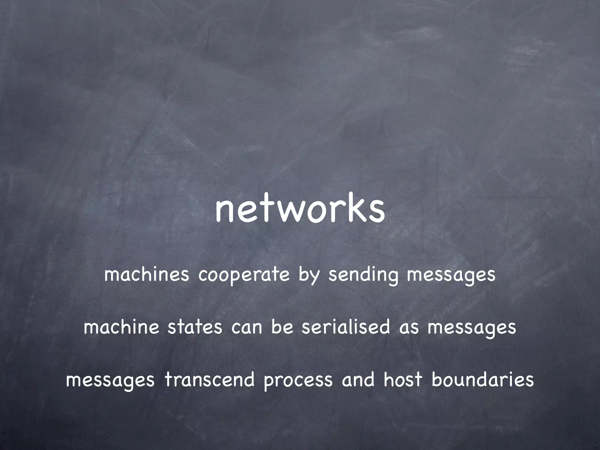 networks
   machines cooperate by sending messages

 machine states can be serialised as messages

messages transcend process and host boundaries
 