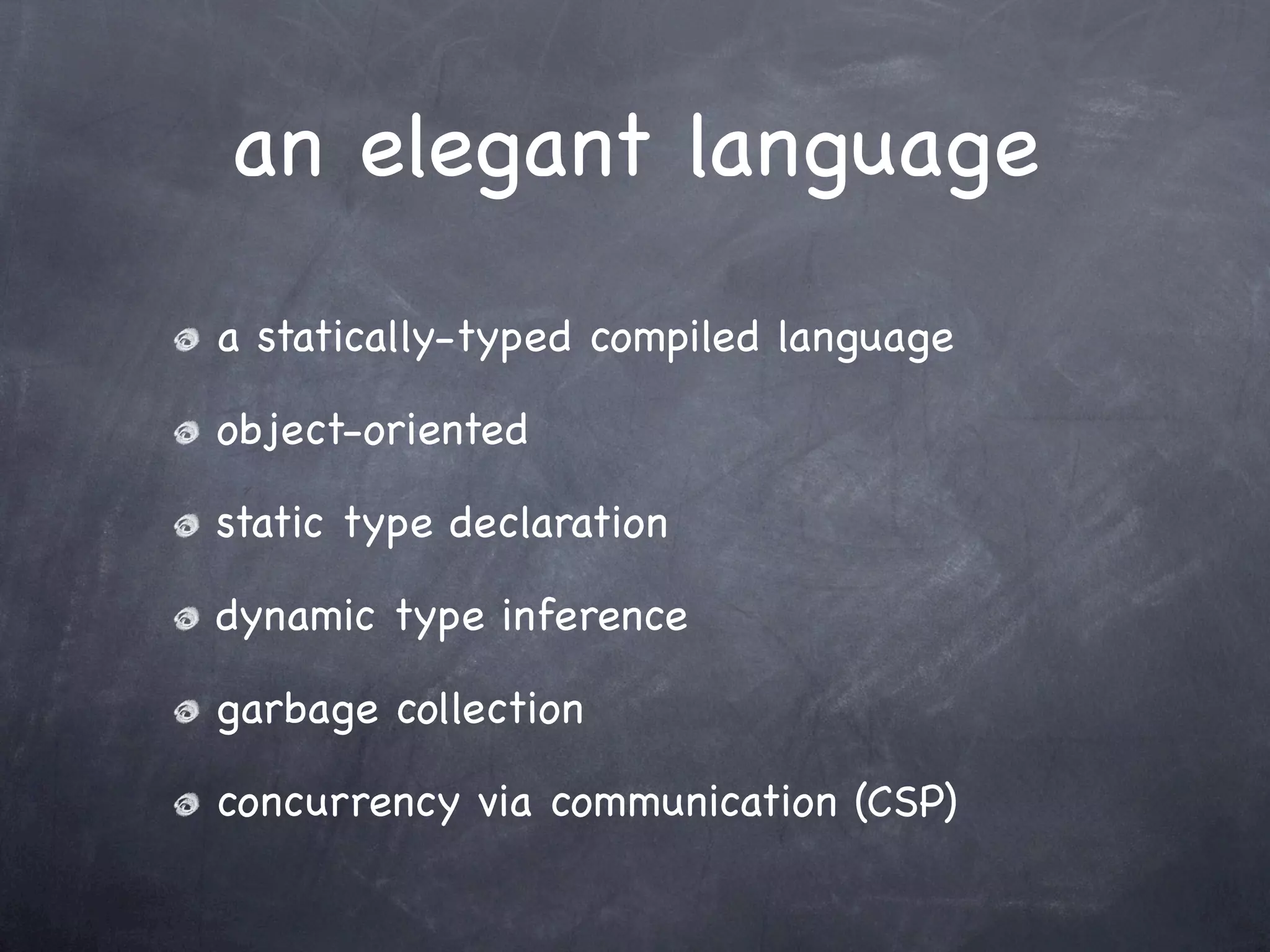 an elegant language
a statically-typed compiled language

object-oriented

static type declaration

dynamic type inference

garbage collection

concurrency via communication (CSP)
 
