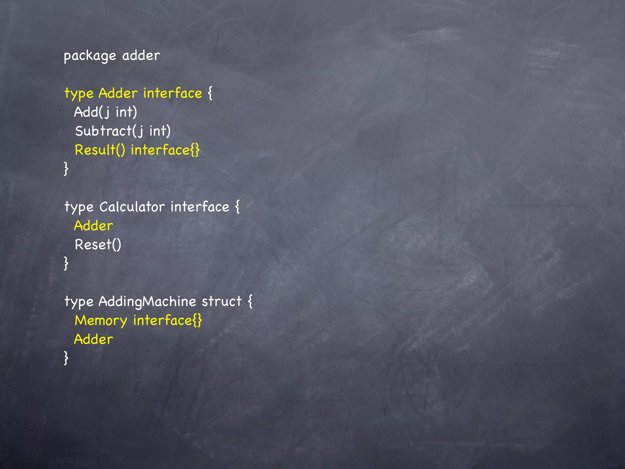 package adder

type Adder interface {
  Add(j int)
  Subtract(j int)
  Result() interface{}
}

type Calculator interface {
  Adder
  Reset()
}

type AddingMachine struct {
  Memory interface{}
  Adder
}
 