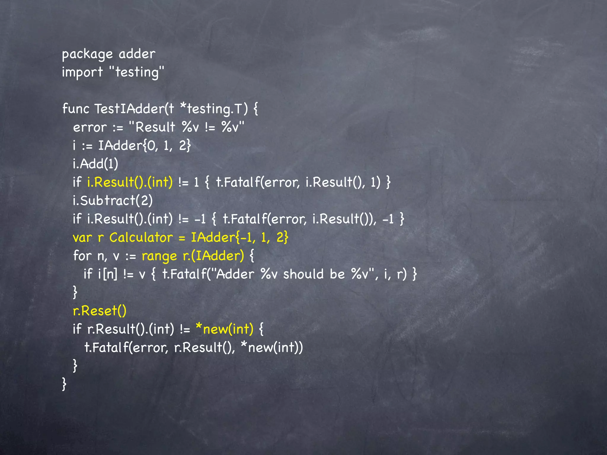 package adder
import "testing"

func TestIAdder(t *testing.T) {
  error := "Result %v != %v"
  i := IAdder{0, 1, 2}
  i.Add(1)
  if i.Result().(int) != 1 { t.Fatalf(error, i.Result(), 1) }
  i.Subtract(2)
  if i.Result().(int) != -1 { t.Fatalf(error, i.Result()), -1 }
  var r Calculator = IAdder{-1, 1, 2}
  for n, v := range r.(IAdder) {
    if i[n] != v { t.Fatalf("Adder %v should be %v", i, r) }
  }
  r.Reset()
  if r.Result().(int) != *new(int) {
    t.Fatalf(error, r.Result(), *new(int))
  }
}
 