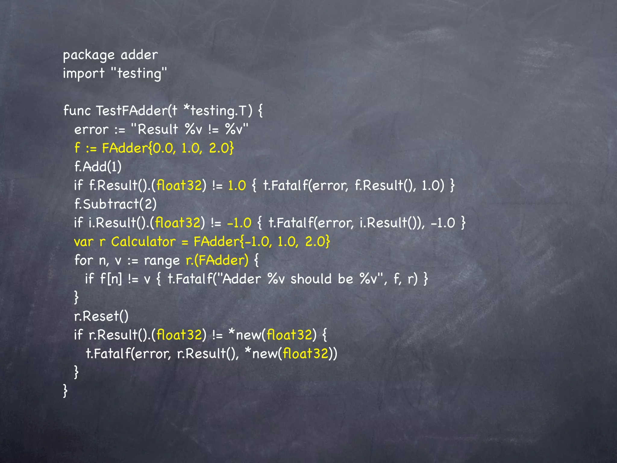 package adder
import "testing"

func TestFAdder(t *testing.T) {
  error := "Result %v != %v"
  f := FAdder{0.0, 1.0, 2.0}
  f.Add(1)
  if f.Result().(ﬂoat32) != 1.0 { t.Fatalf(error, f.Result(), 1.0) }
  f.Subtract(2)
  if i.Result().(ﬂoat32) != -1.0 { t.Fatalf(error, i.Result()), -1.0 }
  var r Calculator = FAdder{-1.0, 1.0, 2.0}
  for n, v := range r.(FAdder) {
    if f[n] != v { t.Fatalf("Adder %v should be %v", f, r) }
  }
  r.Reset()
  if r.Result().(ﬂoat32) != *new(ﬂoat32) {
    t.Fatalf(error, r.Result(), *new(ﬂoat32))
  }
}
 