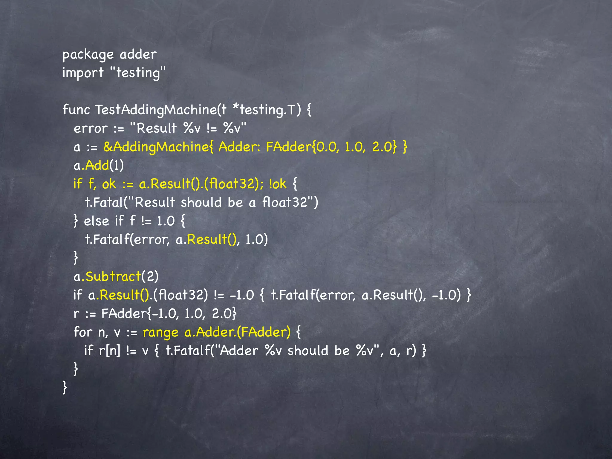 package adder
import "testing"

func TestAddingMachine(t *testing.T) {
  error := "Result %v != %v"
  a := &AddingMachine{ Adder: FAdder{0.0, 1.0, 2.0} }
  a.Add(1)
  if f, ok := a.Result().(ﬂoat32); !ok {
    t.Fatal("Result should be a ﬂoat32")
  } else if f != 1.0 {
    t.Fatalf(error, a.Result(), 1.0)
  }
  a.Subtract(2)
  if a.Result().(ﬂoat32) != -1.0 { t.Fatalf(error, a.Result(), -1.0) }
  r := FAdder{-1.0, 1.0, 2.0}
  for n, v := range a.Adder.(FAdder) {
    if r[n] != v { t.Fatalf("Adder %v should be %v", a, r) }
  }
}
 