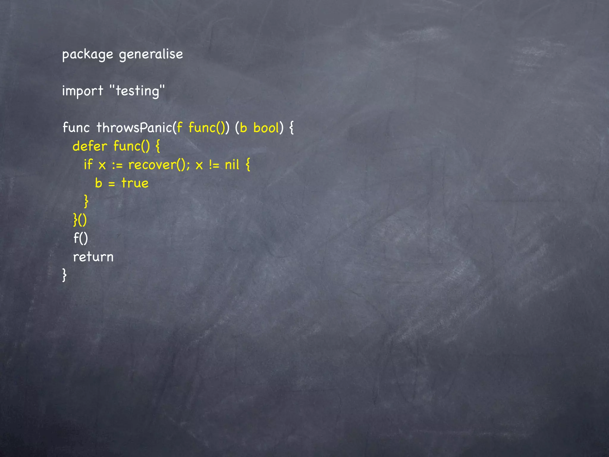 package generalise

import "testing"

func throwsPanic(f func()) (b bool) {
  defer func() {
    if x := recover(); x != nil {
      b = true
    }
  }()
  f()
  return
}
 