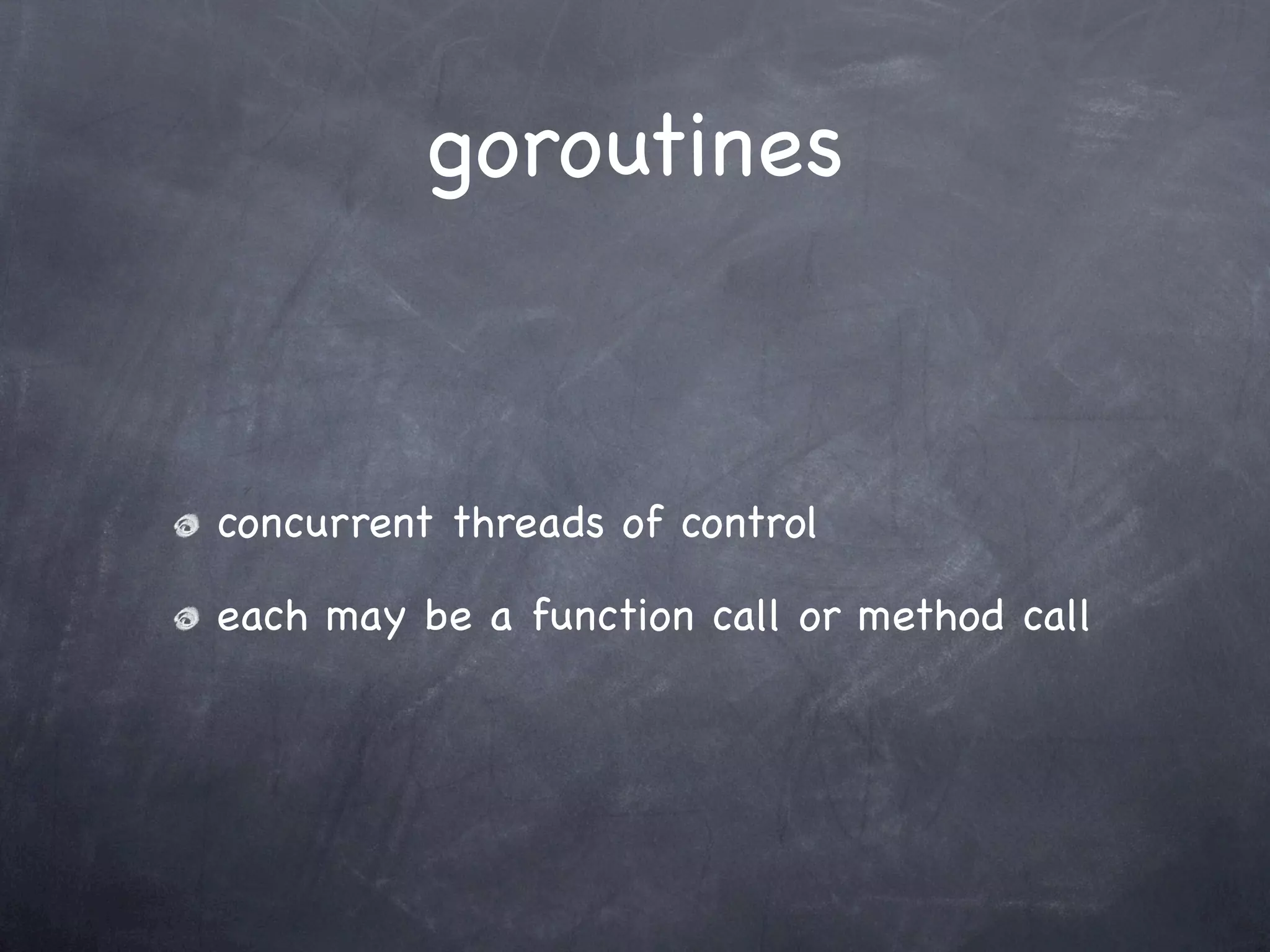 goroutines



concurrent threads of control

each may be a function call or method call
 