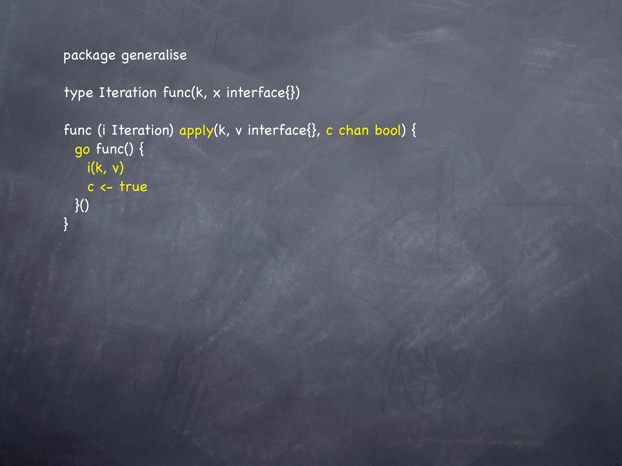 package generalise

type Iteration func(k, x interface{})

func (i Iteration) apply(k, v interface{}, c chan bool) {
  go func() {
     i(k, v)
     c <- true
  }()
}
 