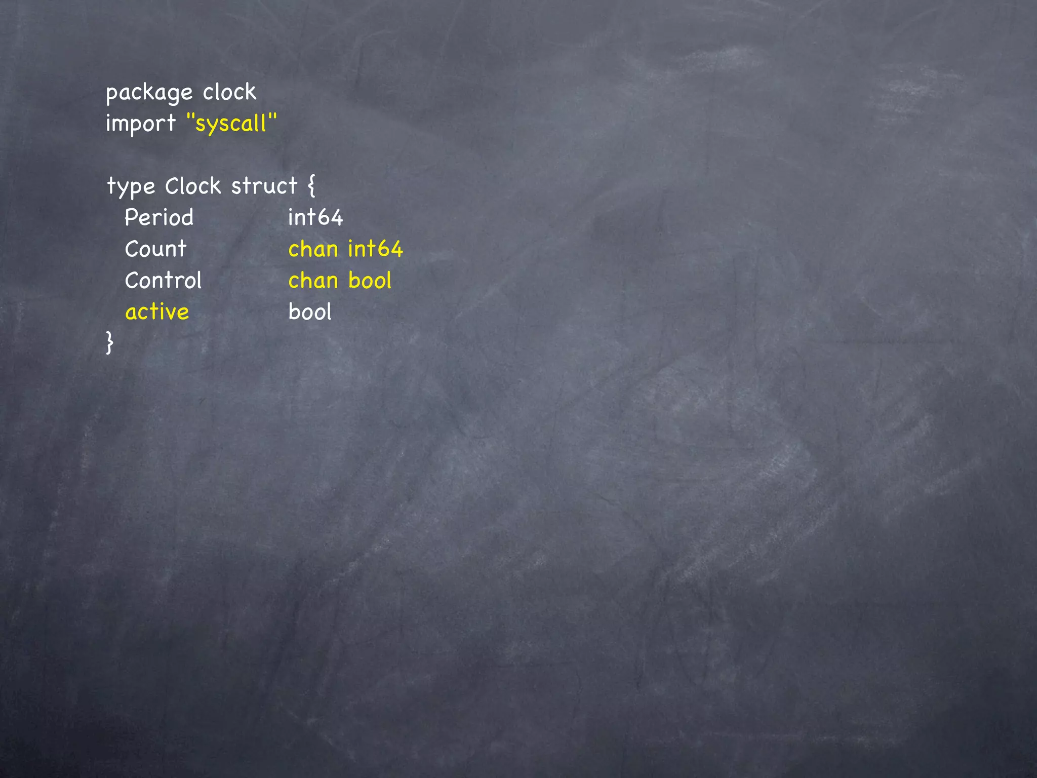 package clock
import "syscall"

type Clock struct {
  Period! ! ! int64
  Count! ! ! chan int64
  Control!! ! chan bool
  active! ! ! bool
}
 