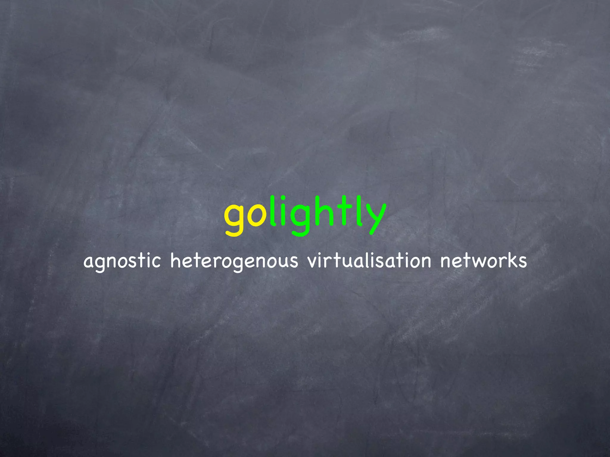golightly
agnostic heterogenous virtualisation networks
 