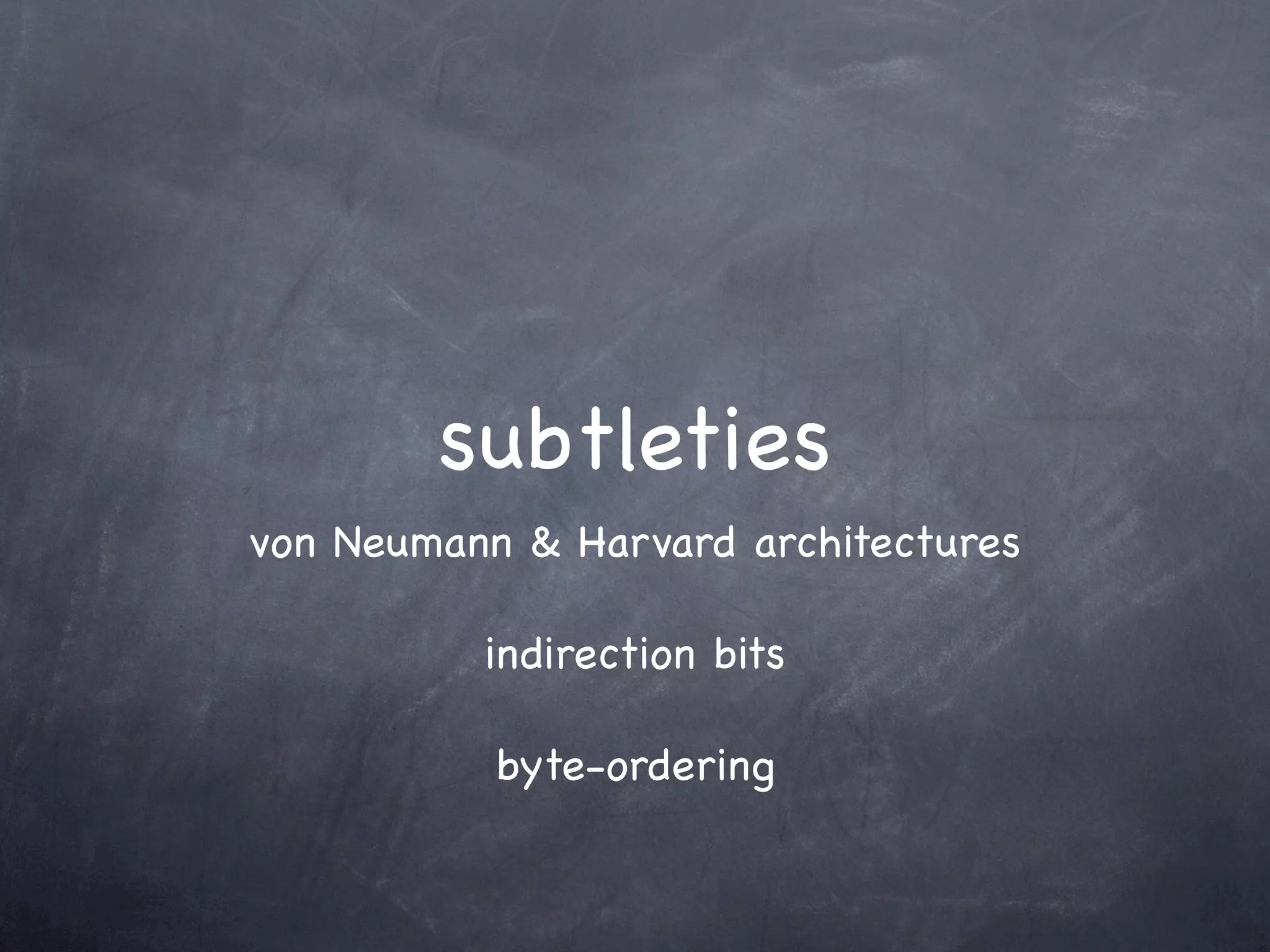 subtleties
von Neumann & Harvard architectures

          indirection bits

           byte-ordering
 