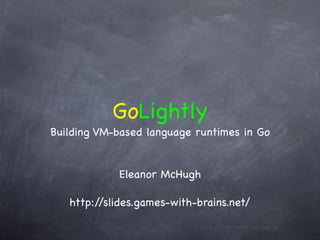 GoLightly
Building VM-based language runtimes in Go


            Eleanor McHugh

   http://slides.games-with-brains.net/
 