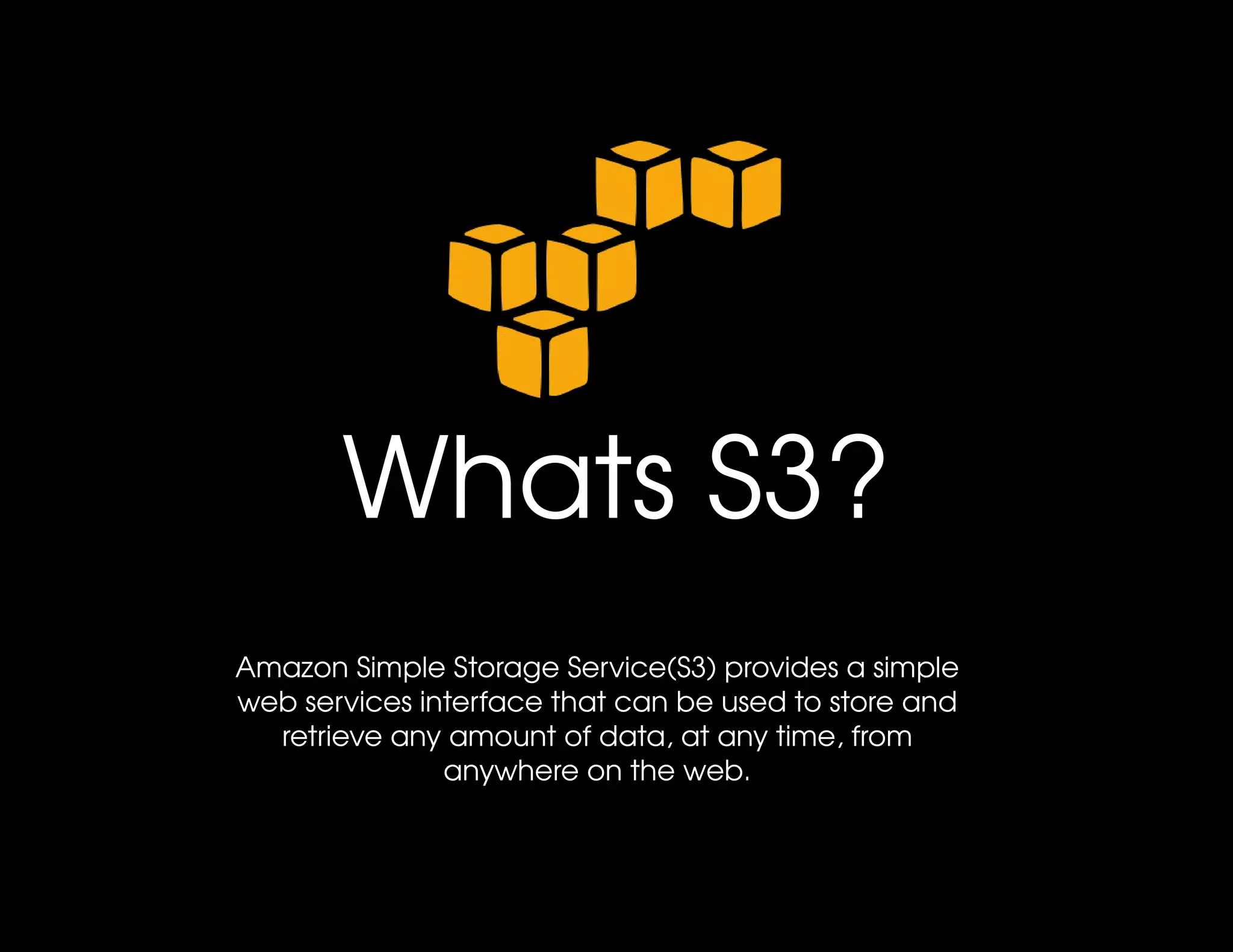 Whats S3?
Amazon Simple Storage Service(S3) provides a simple 
web services interface that can be used to store and 
  retrieve any amount of data, at any time, from 
               anywhere on the web.
 