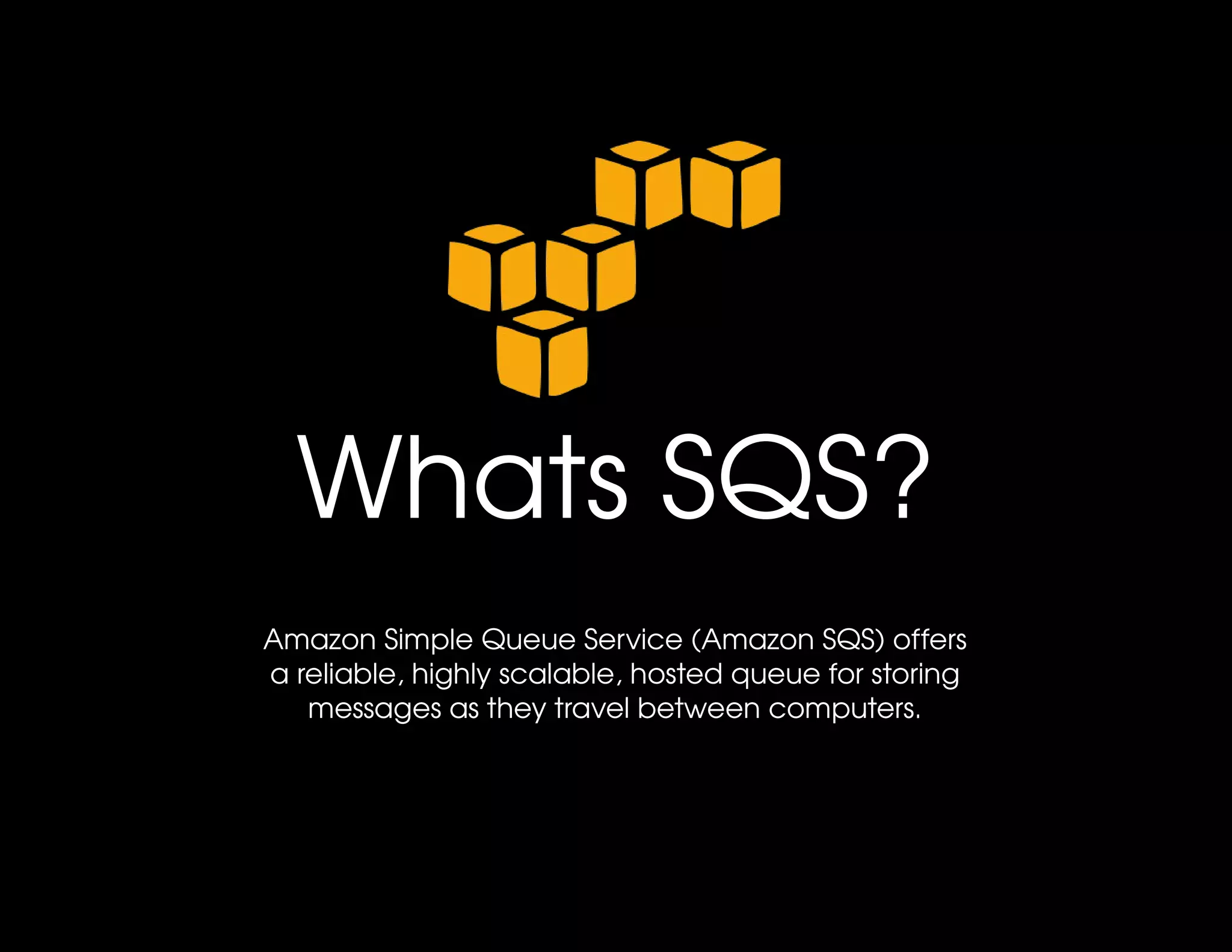 Whats SQS?
Amazon Simple Queue Service (Amazon SQS) offers 
a reliable, highly scalable, hosted queue for storing 
   messages as they travel between computers.
 
