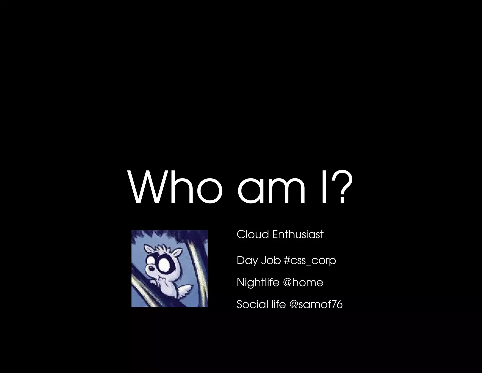Who am I?
    Cloud Enthusiast

    Day Job #css_corp

    Nightlife @home

    Social life @samof76
 