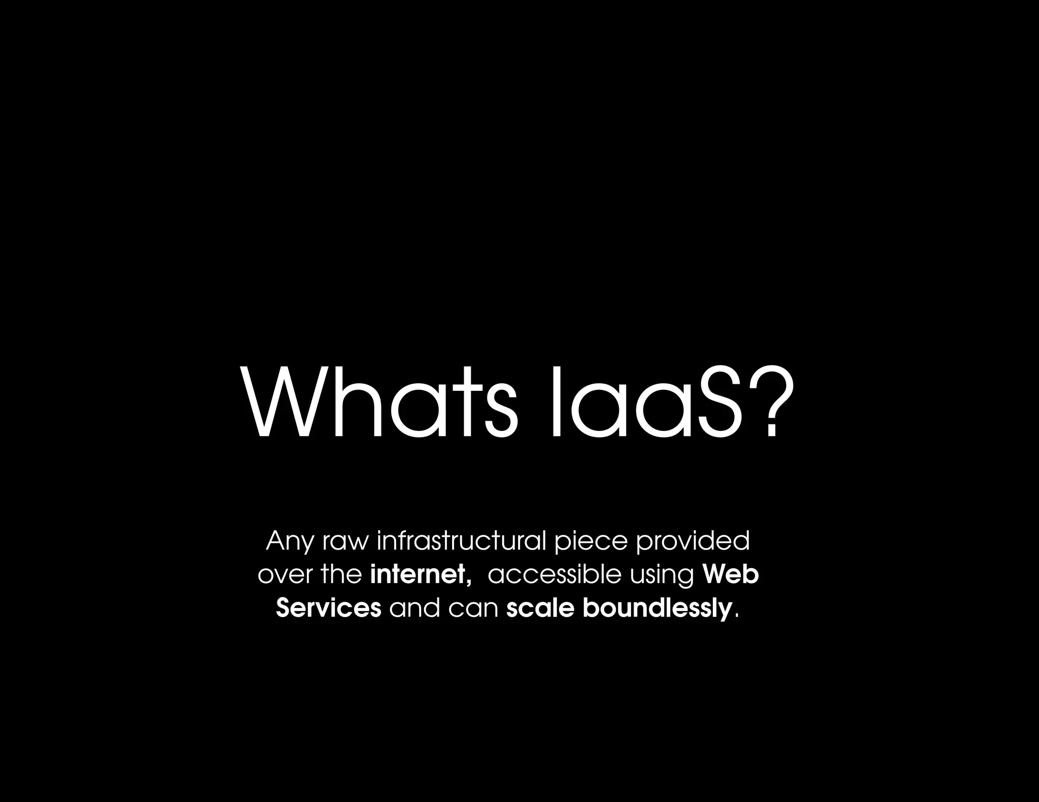 Whats IaaS?
Any raw infrastructural piece provided 
over the internet,  accessible using Web 
 Services and can scale boundlessly.
 
