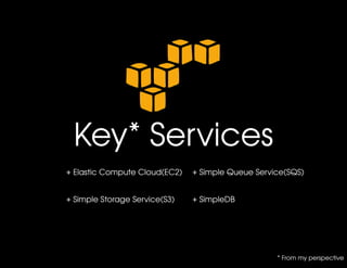 Key* Services
+ Elastic Compute Cloud(EC2)   + Simple Queue Service(SQS)


+ Simple Storage Service(S3)   + SimpleDB




                                                   * From my perspective
 