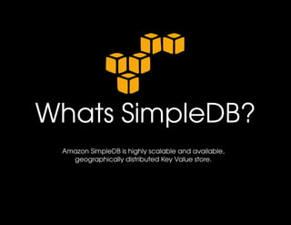 Whats SimpleDB?
 Amazon SimpleDB is highly scalable and available, 
   geographically distributed Key Value store.
 
