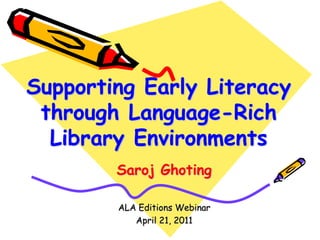 Supporting Early Literacy through Language-Rich Library Environments,[object Object],SarojGhoting,[object Object],ALA Editions Webinar,[object Object],April 21, 2011,[object Object]