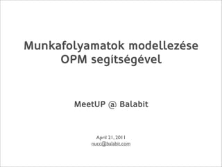 Munkafolyamatok modellezése
     OPM segítségével


       MeetUP @ Balabit


            April 21, 2011
          nucc@balabit.com
 
