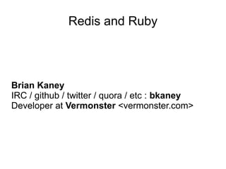 Redis and Ruby




Brian Kaney
IRC / github / twitter / quora / etc : bkaney
Developer at Vermonster <vermonster.com>
 