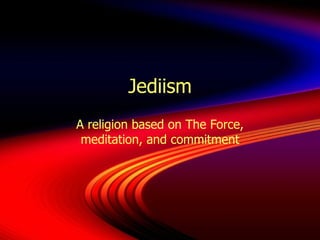 Jediism A religion based on The Force, meditation, and commitment 