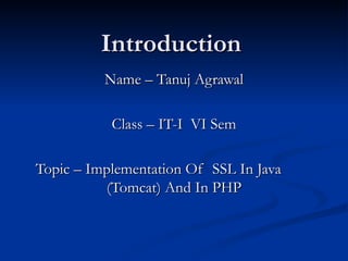 Introduction Name – Tanuj Agrawal Class – IT-I  VI Sem Topic – Implementation Of  SSL In Java  (Tomcat) And In PHP 