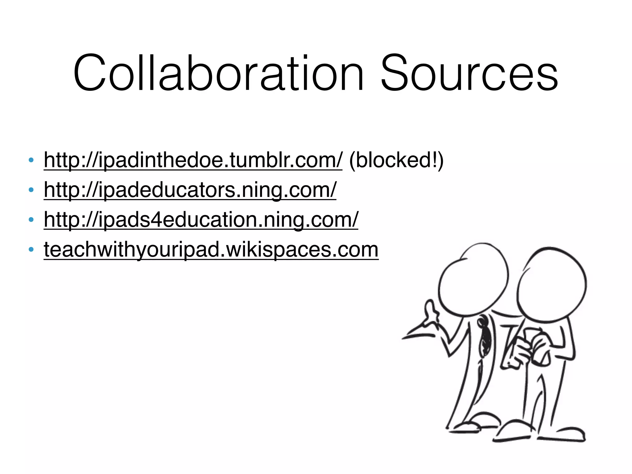 Collaboration Sources
•   http://ipadinthedoe.tumblr.com/ (blocked!)
•   http://ipadeducators.ning.com/
•   http://ipads4education.ning.com/
•   teachwithyouripad.wikispaces.com
 
