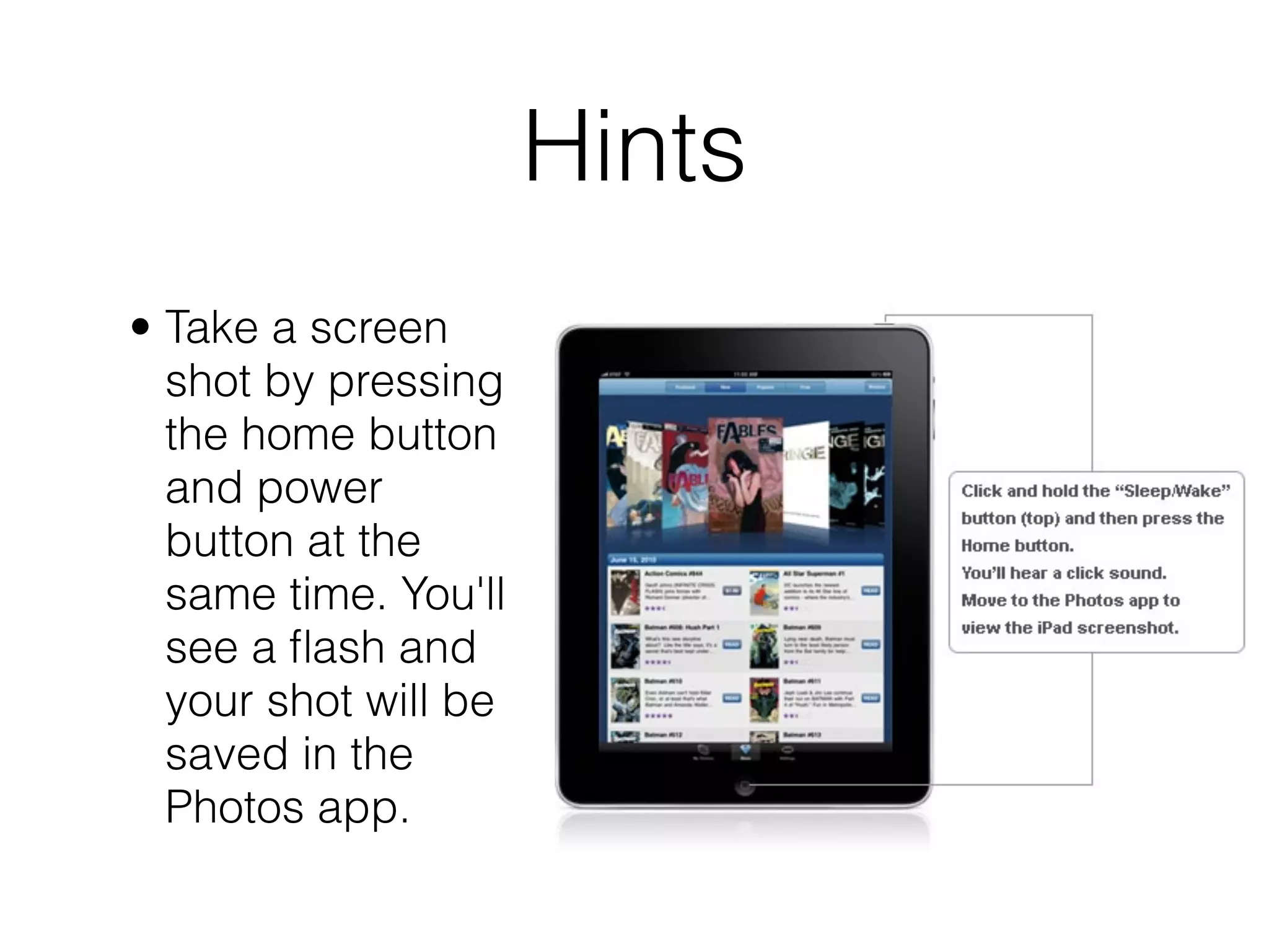 Hints
• Take a screen
  shot by pressing
  the home button
  and power
  button at the
  same time. You'll
  see a ﬂash and
  your shot will be
  saved in the
  Photos app.
 