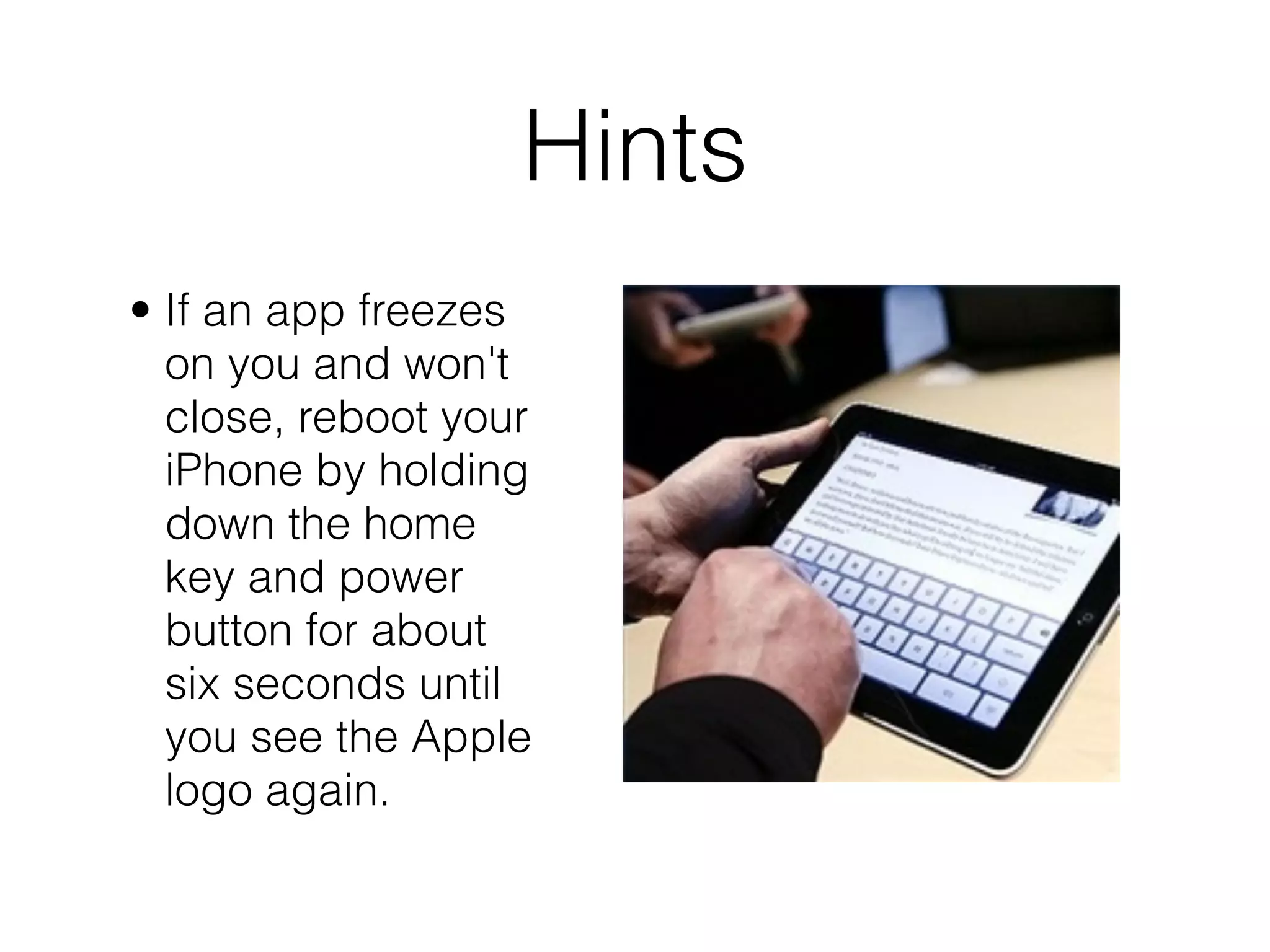 Hints
• If an app freezes
  on you and won't
  close, reboot your
  iPhone by holding
  down the home
  key and power
  button for about
  six seconds until
  you see the Apple
  logo again.
 