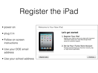 Register the iPad
• power on

• plug it in

• Follow on screen
  instructions

• Use your DOE email
  address

• Use your school address
 
