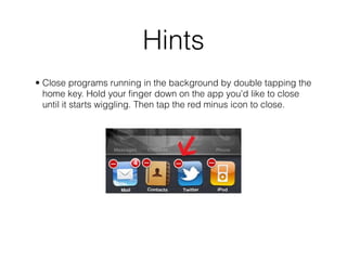 Hints
• Close programs running in the background by double tapping the
  home key. Hold your ﬁnger down on the app you'd like to close
  until it starts wiggling. Then tap the red minus icon to close.
 