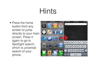 Hints
• Press the home
  button from any
  screen to jump
  directly to your main
  screen. Press it
  again to go to
  Spotlight search,
  which is universal
  search of your
  phone.
 