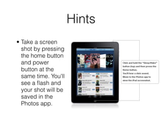 Hints
• Take a screen
  shot by pressing
  the home button
  and power
  button at the
  same time. You'll
  see a ﬂash and
  your shot will be
  saved in the
  Photos app.
 