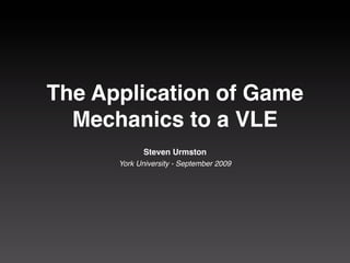 The Application of Game
  Mechanics to a VLE
             Steven Urmston
      York University - September 2009
 