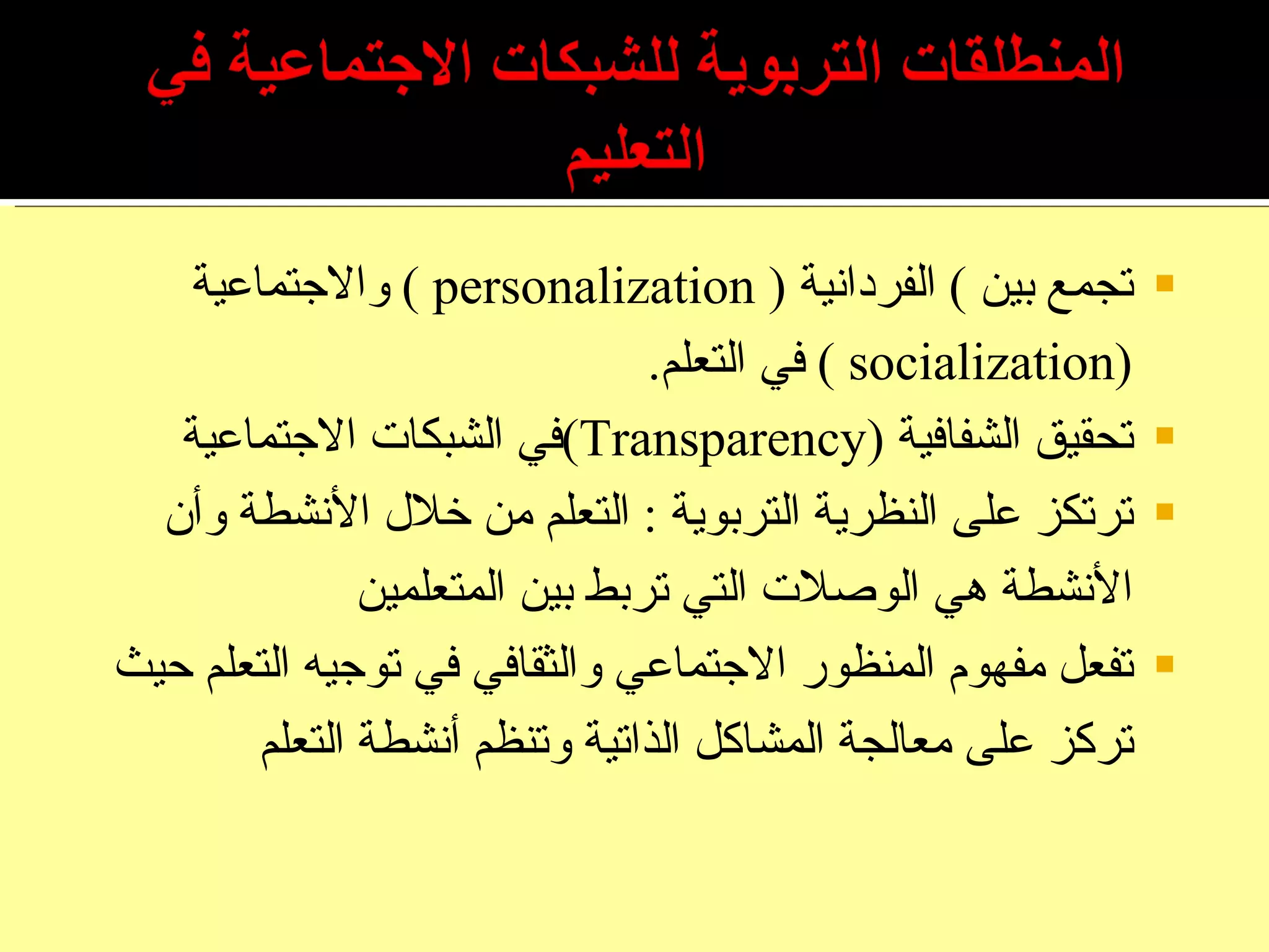 تجمع بين  )  الفردانية  (  personalization  )  والاجتماعية  ( socialization  )   في التعلم . تحقيق الشفافية  ( Transparency ) في الشبكات الاجتماعية ترتكز على النظرية التربوية  :  التعلم من خلال الأنشطة وأن الأنشطة هي الوصلات التي تربط بين المتعلمين تفعل مفهوم المنظور الاجتماعي والثقافي في توجيه التعلم حيث تركز على معالجة المشاكل الذاتية وتنظم أنشطة التعلم 