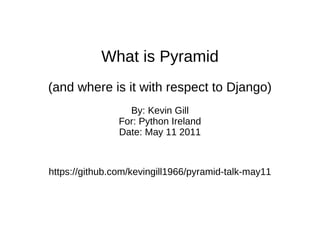 What is Pyramid (and where is it with respect to Django) By: Kevin Gill For: Python Ireland Date: May 11 2011 https://github.com/kevingill1966/pyramid-talk-may11 